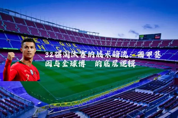 32强淘汰赛的战术暗流:西甲基因与全球博弈的底层逻辑