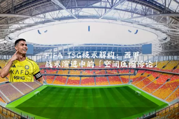 FIFA TSG技术解构:西甲战术演进中的「空间压缩悖论」