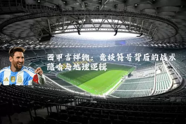 西甲吉祥物:竞技符号背后的战术隐喻与地理逻辑