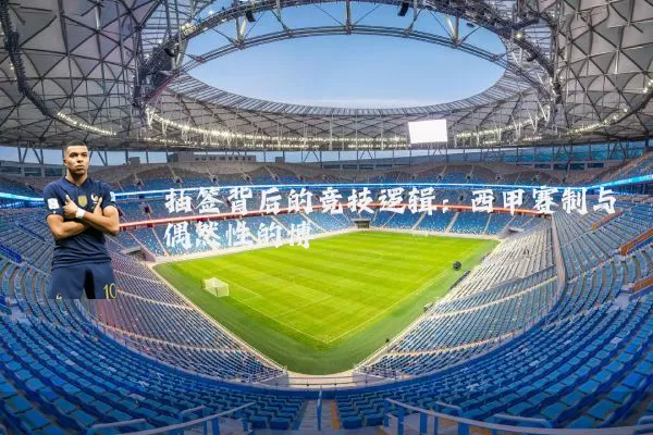 抽签背后的竞技逻辑:西甲赛制与偶然性的博弈