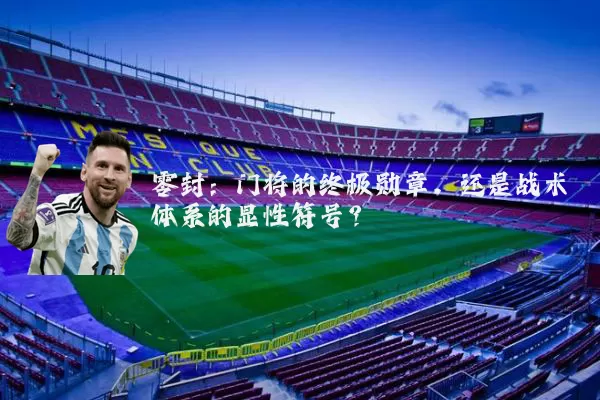 零封:门将的终极勋章,还是战术体系的显性符号?