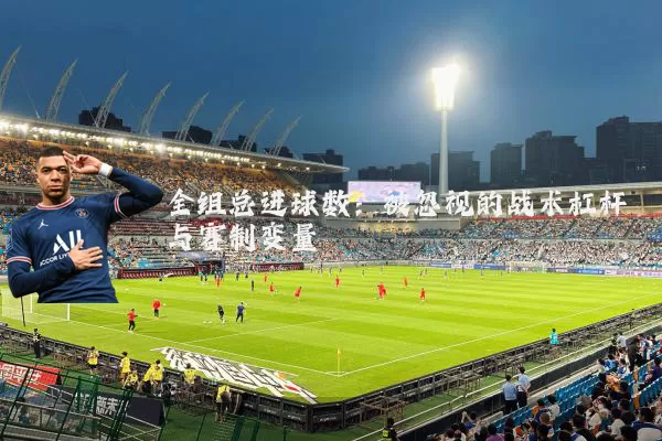 全组总进球数:被忽视的战术杠杆与赛制变量