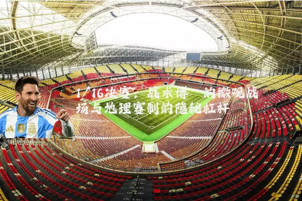 1/16决赛:战术博弈的微观战场与地理赛制的隐秘杠杆