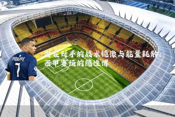 潜在对手的战术镜像与能量耗散:西甲赛场的隐性博弈
