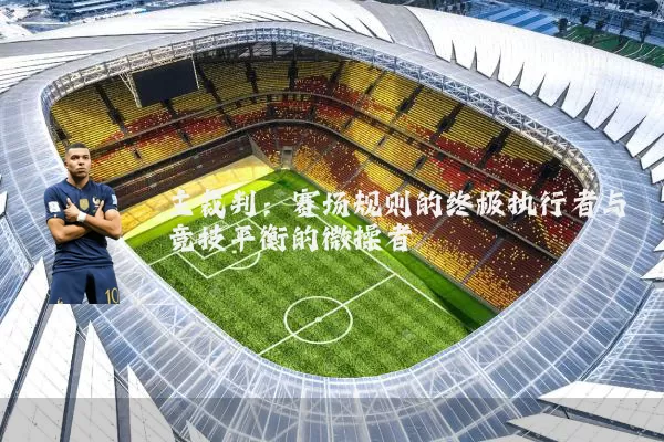 主裁判:赛场规则的终极执行者与竞技平衡的微操者