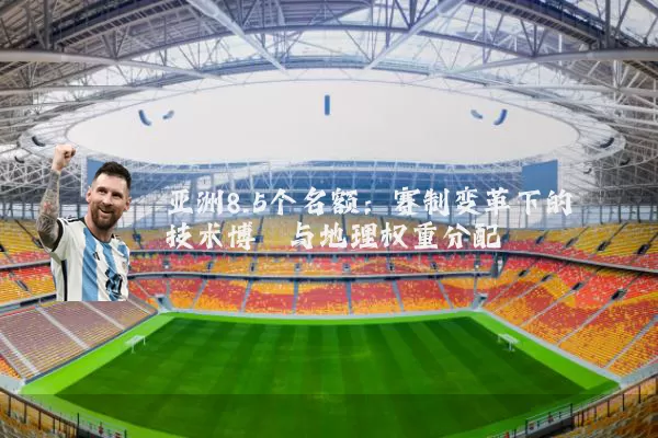 亚洲8.5个名额:赛制变革下的技术博弈与地理权重分配